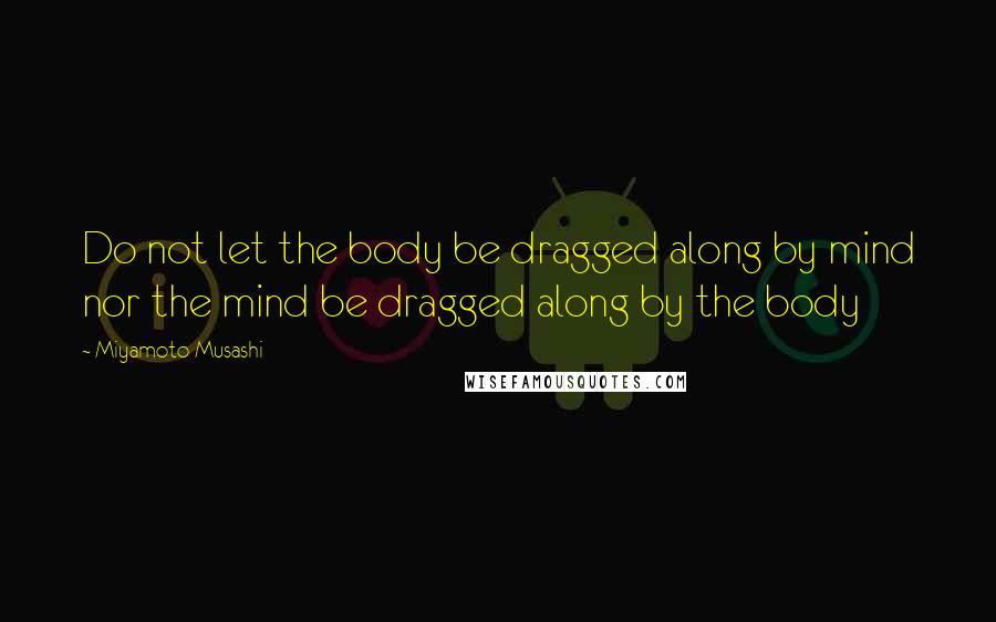 Miyamoto Musashi Quotes: Do not let the body be dragged along by mind nor the mind be dragged along by the body