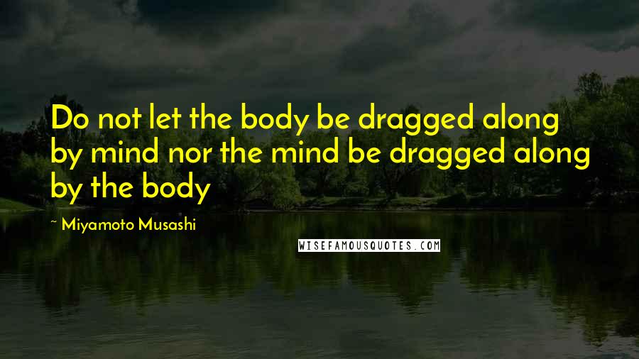 Miyamoto Musashi Quotes: Do not let the body be dragged along by mind nor the mind be dragged along by the body