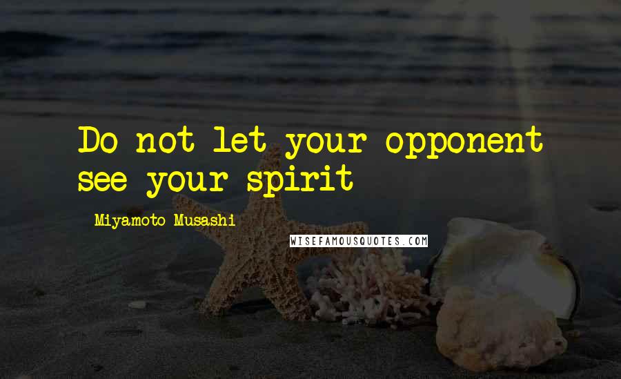 Miyamoto Musashi Quotes: Do not let your opponent see your spirit