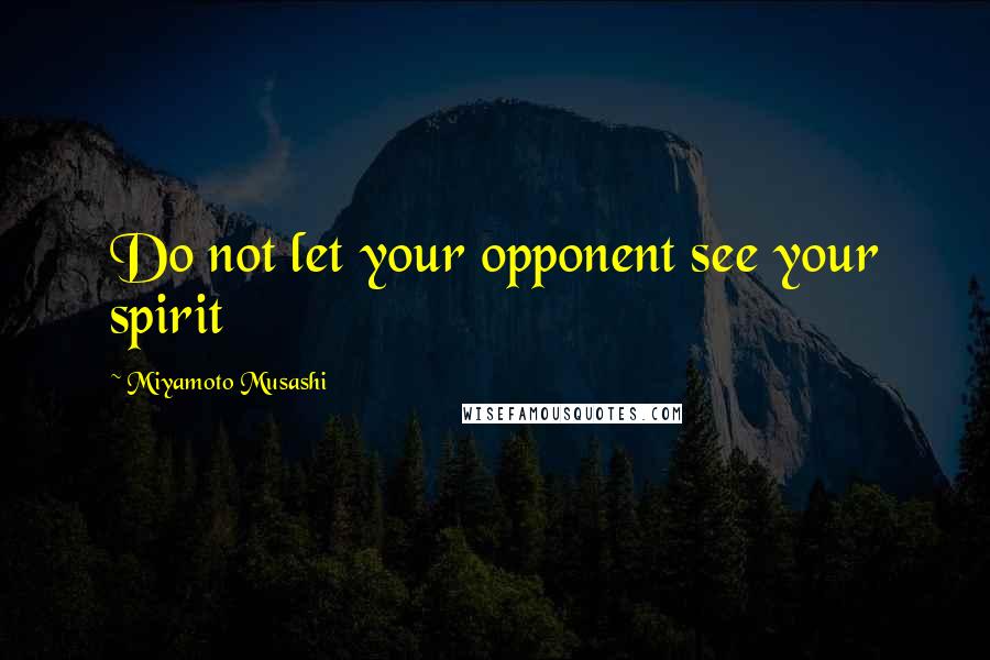 Miyamoto Musashi Quotes: Do not let your opponent see your spirit