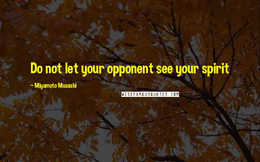 Miyamoto Musashi Quotes: Do not let your opponent see your spirit