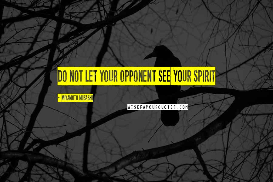 Miyamoto Musashi Quotes: Do not let your opponent see your spirit