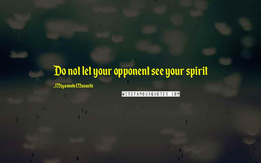 Miyamoto Musashi Quotes: Do not let your opponent see your spirit