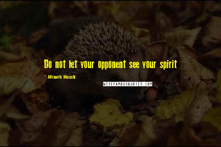 Miyamoto Musashi Quotes: Do not let your opponent see your spirit
