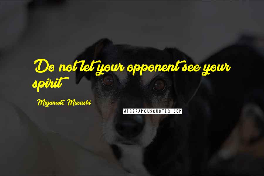 Miyamoto Musashi Quotes: Do not let your opponent see your spirit