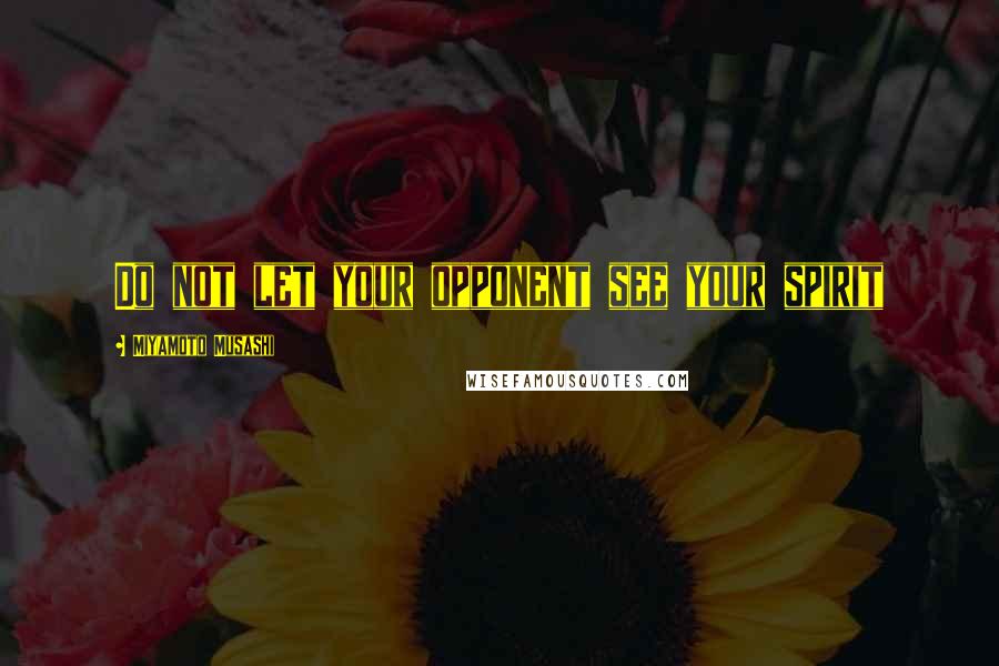 Miyamoto Musashi Quotes: Do not let your opponent see your spirit