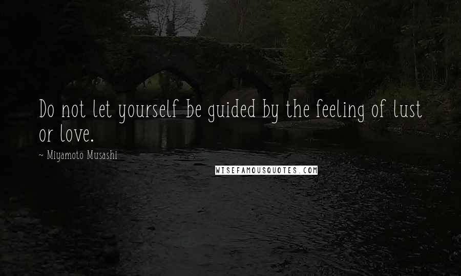 Miyamoto Musashi Quotes: Do not let yourself be guided by the feeling of lust or love.