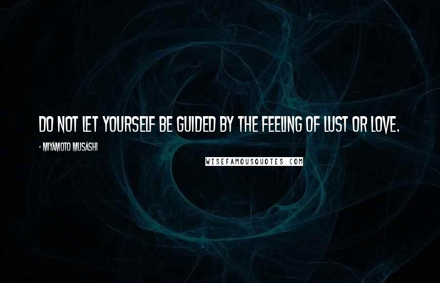 Miyamoto Musashi Quotes: Do not let yourself be guided by the feeling of lust or love.