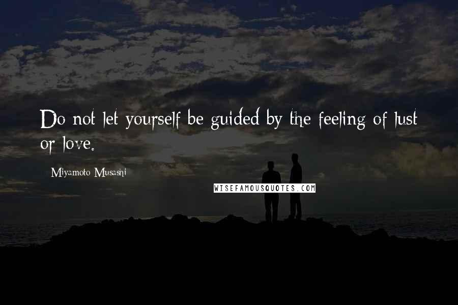 Miyamoto Musashi Quotes: Do not let yourself be guided by the feeling of lust or love.