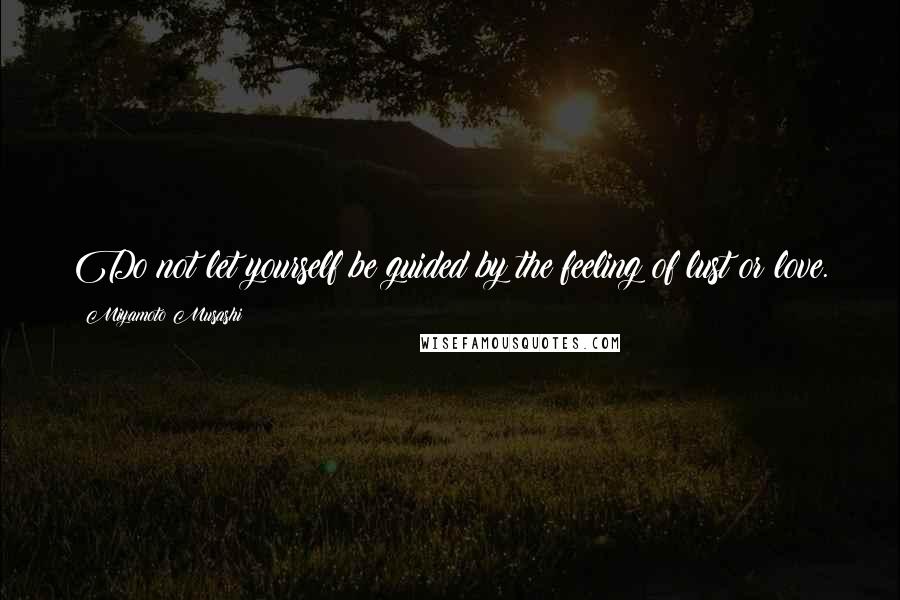 Miyamoto Musashi Quotes: Do not let yourself be guided by the feeling of lust or love.