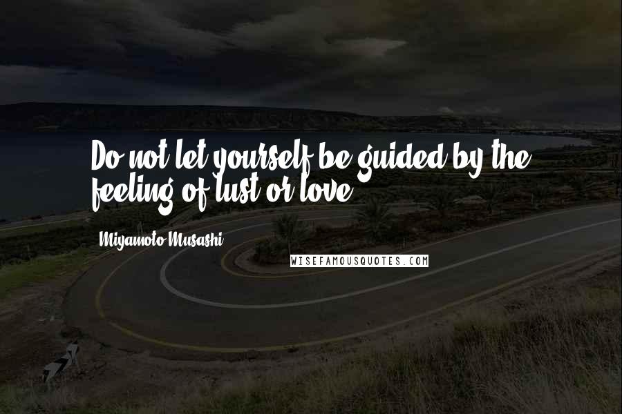 Miyamoto Musashi Quotes: Do not let yourself be guided by the feeling of lust or love.