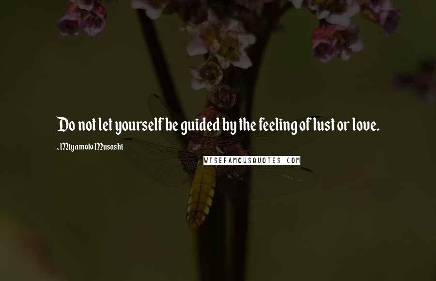 Miyamoto Musashi Quotes: Do not let yourself be guided by the feeling of lust or love.