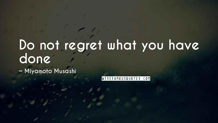 Miyamoto Musashi Quotes: Do not regret what you have done