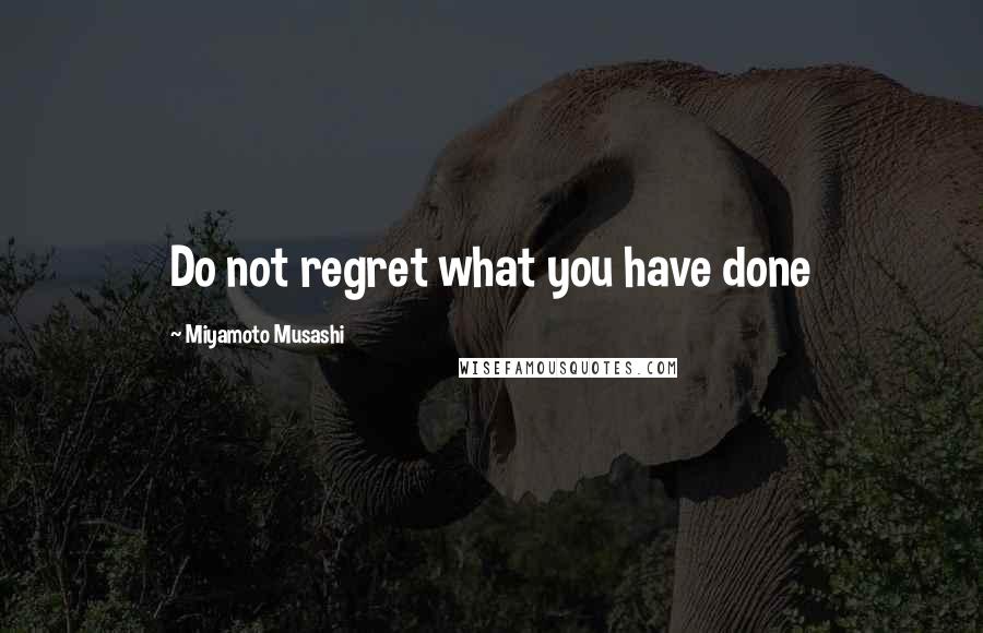 Miyamoto Musashi Quotes: Do not regret what you have done