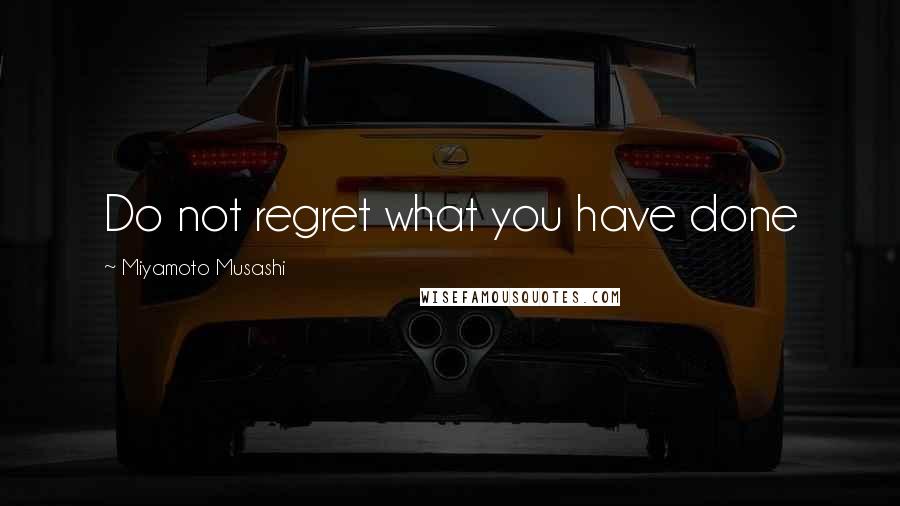 Miyamoto Musashi Quotes: Do not regret what you have done