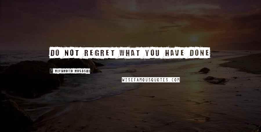 Miyamoto Musashi Quotes: Do not regret what you have done