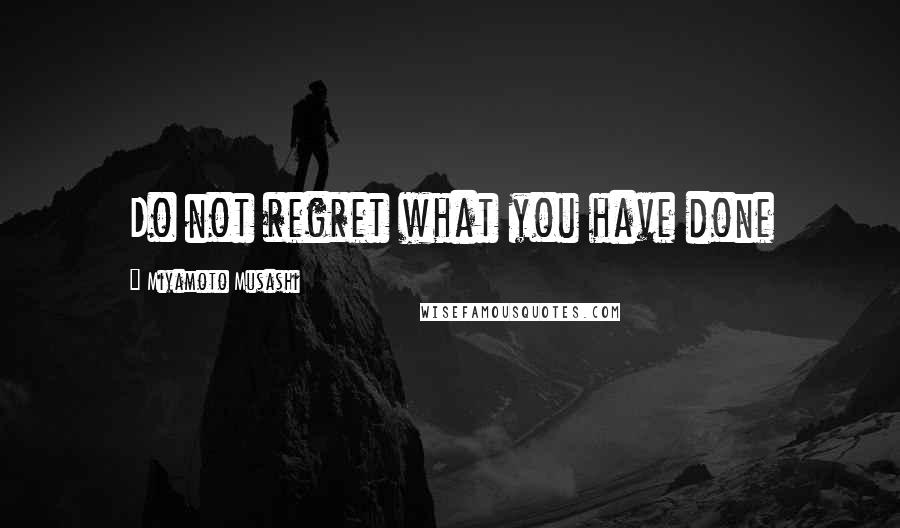 Miyamoto Musashi Quotes: Do not regret what you have done