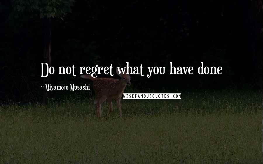 Miyamoto Musashi Quotes: Do not regret what you have done