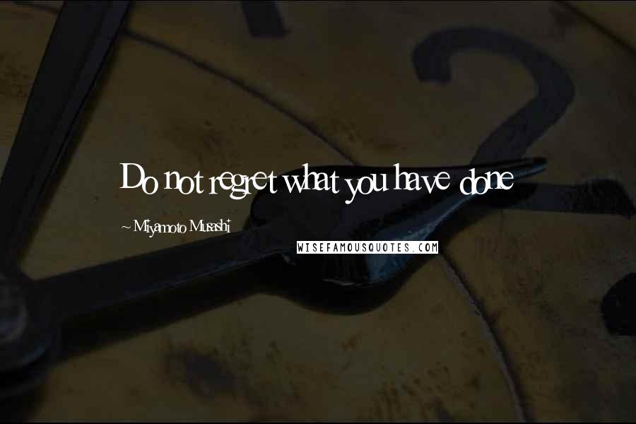 Miyamoto Musashi Quotes: Do not regret what you have done