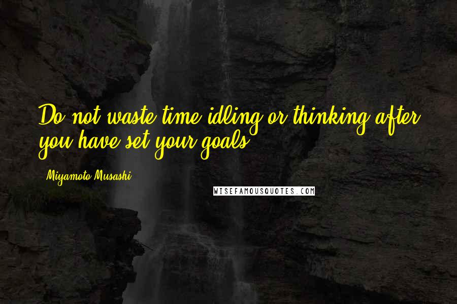Miyamoto Musashi Quotes: Do not waste time idling or thinking after you have set your goals