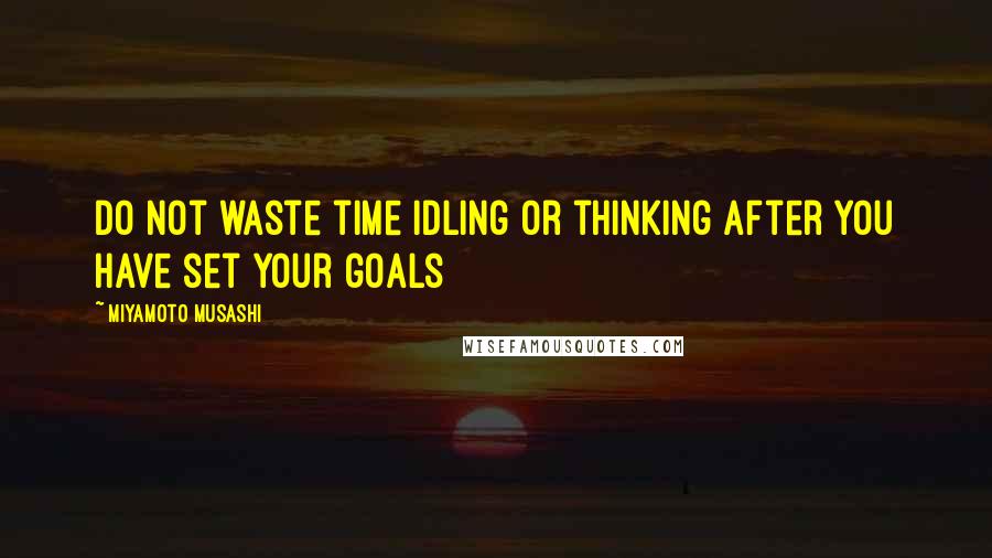 Miyamoto Musashi Quotes: Do not waste time idling or thinking after you have set your goals