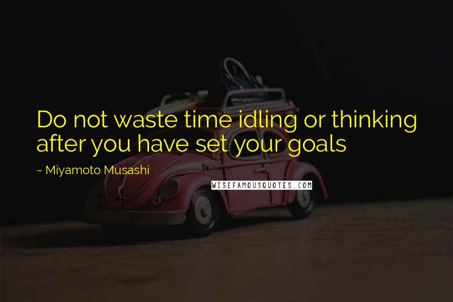 Miyamoto Musashi Quotes: Do not waste time idling or thinking after you have set your goals