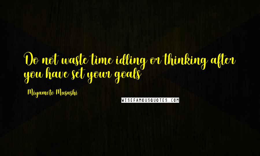 Miyamoto Musashi Quotes: Do not waste time idling or thinking after you have set your goals