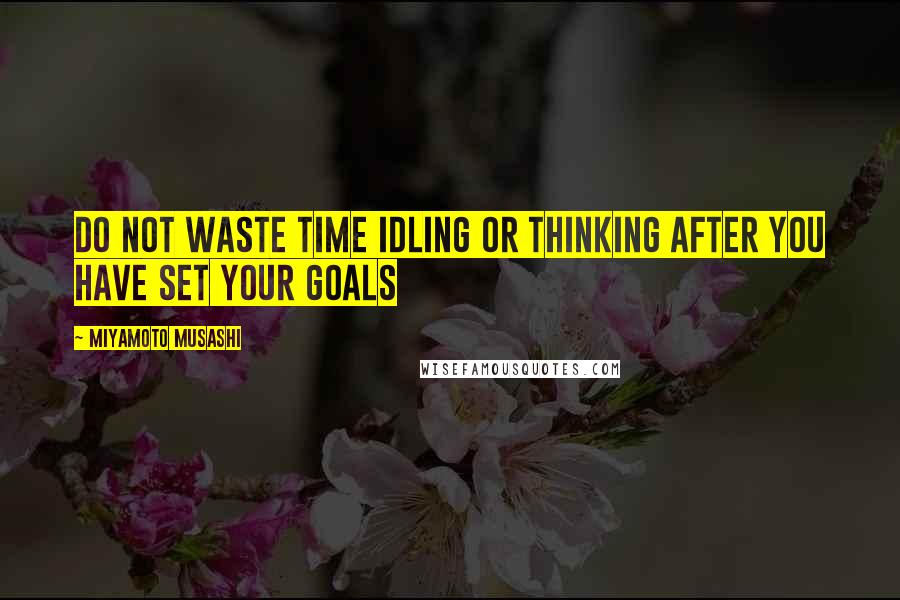 Miyamoto Musashi Quotes: Do not waste time idling or thinking after you have set your goals