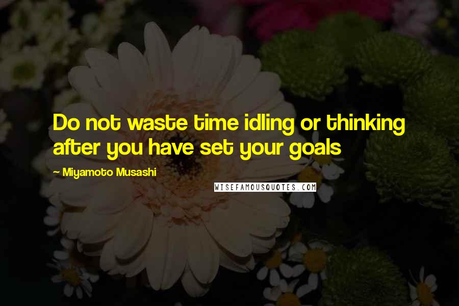 Miyamoto Musashi Quotes: Do not waste time idling or thinking after you have set your goals