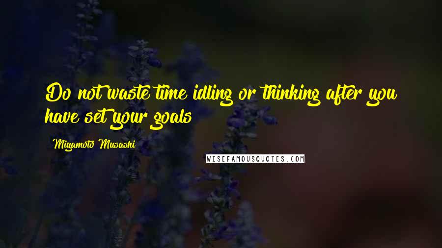 Miyamoto Musashi Quotes: Do not waste time idling or thinking after you have set your goals