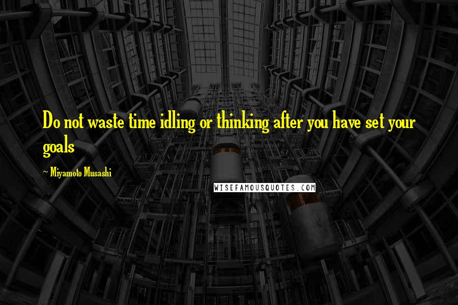 Miyamoto Musashi Quotes: Do not waste time idling or thinking after you have set your goals