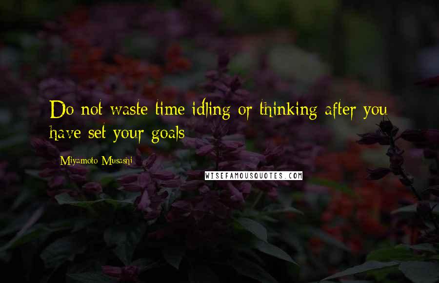 Miyamoto Musashi Quotes: Do not waste time idling or thinking after you have set your goals