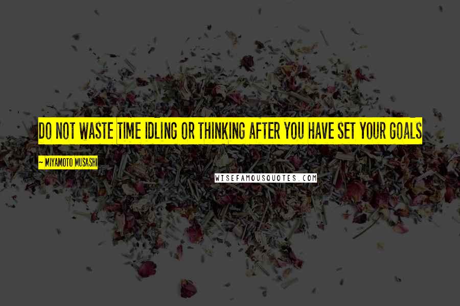 Miyamoto Musashi Quotes: Do not waste time idling or thinking after you have set your goals