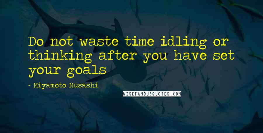 Miyamoto Musashi Quotes: Do not waste time idling or thinking after you have set your goals