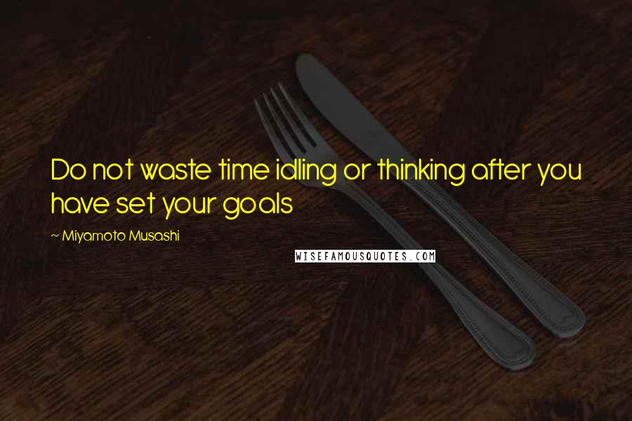 Miyamoto Musashi Quotes: Do not waste time idling or thinking after you have set your goals