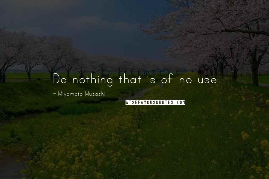 Miyamoto Musashi Quotes: Do nothing that is of no use