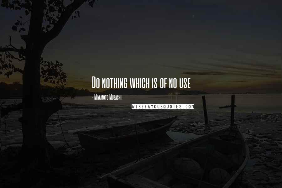 Miyamoto Musashi Quotes: Do nothing which is of no use