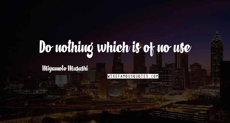 Miyamoto Musashi Quotes: Do nothing which is of no use