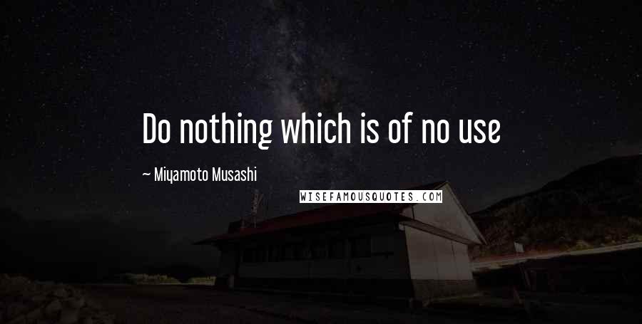 Miyamoto Musashi Quotes: Do nothing which is of no use