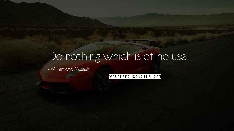 Miyamoto Musashi Quotes: Do nothing which is of no use