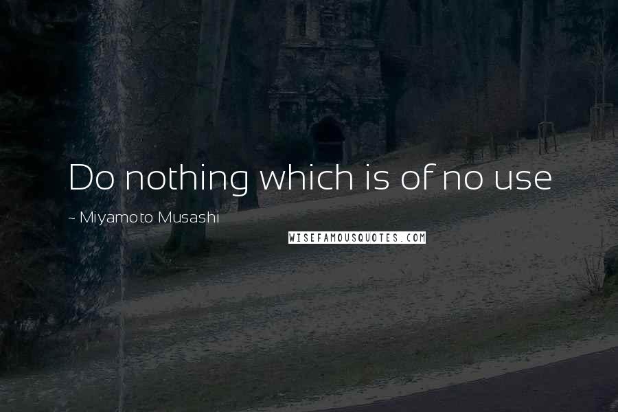 Miyamoto Musashi Quotes: Do nothing which is of no use