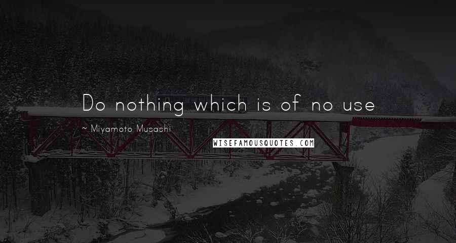 Miyamoto Musashi Quotes: Do nothing which is of no use