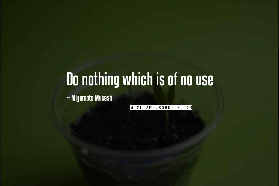 Miyamoto Musashi Quotes: Do nothing which is of no use