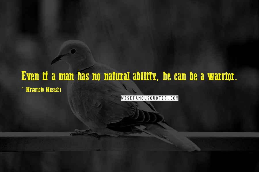 Miyamoto Musashi Quotes: Even if a man has no natural ability, he can be a warrior.