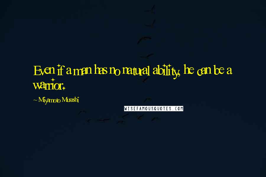 Miyamoto Musashi Quotes: Even if a man has no natural ability, he can be a warrior.