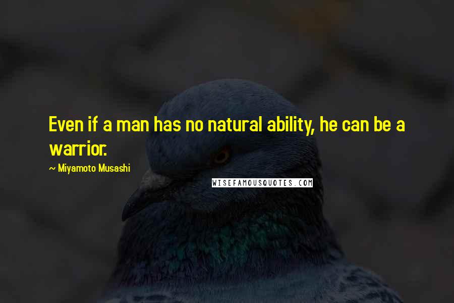 Miyamoto Musashi Quotes: Even if a man has no natural ability, he can be a warrior.