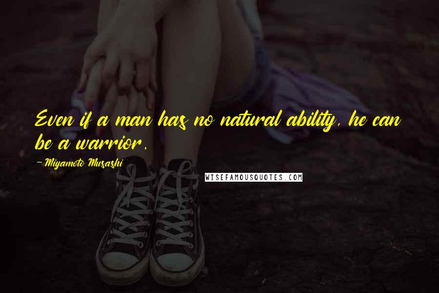 Miyamoto Musashi Quotes: Even if a man has no natural ability, he can be a warrior.