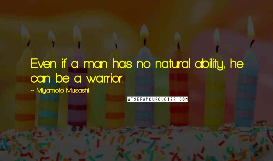 Miyamoto Musashi Quotes: Even if a man has no natural ability, he can be a warrior.