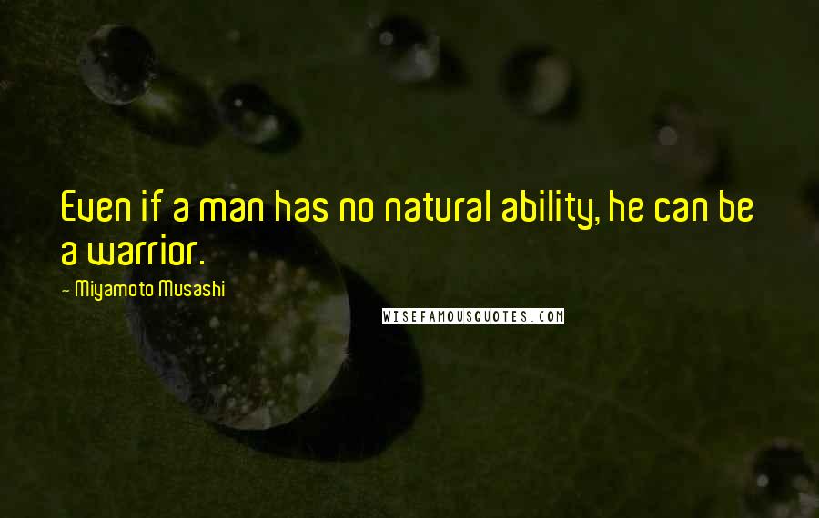 Miyamoto Musashi Quotes: Even if a man has no natural ability, he can be a warrior.