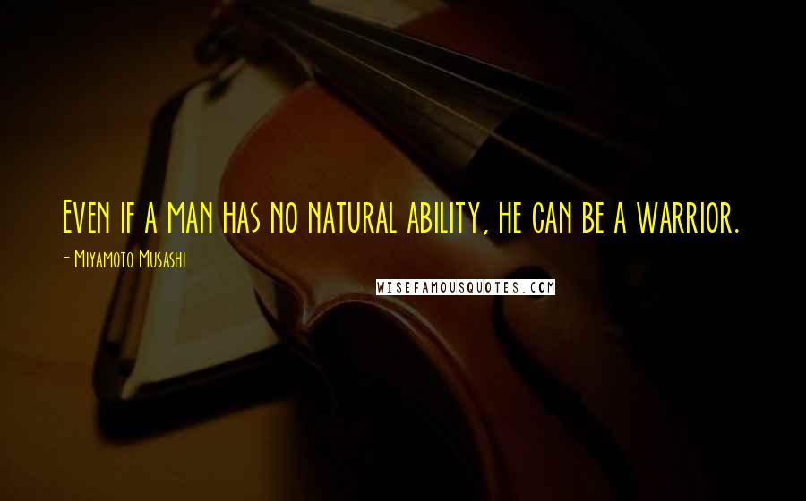 Miyamoto Musashi Quotes: Even if a man has no natural ability, he can be a warrior.